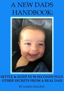 A NEW DADS HANDBOOK: Settle & sleep in 90 seconds plus other secrets from a real dad